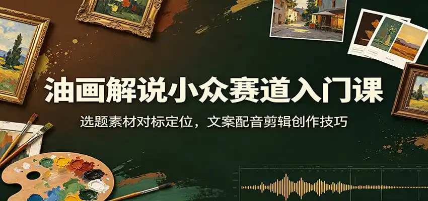 油画解说小众赛道入门课：选题素材对标定位，文案配音剪辑创作技巧-云途创业网