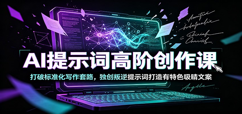 AI提示词高阶创作课：打破标准化写作套路，独创叛逆提示词打造有特色吸睛文案-云途创业网
