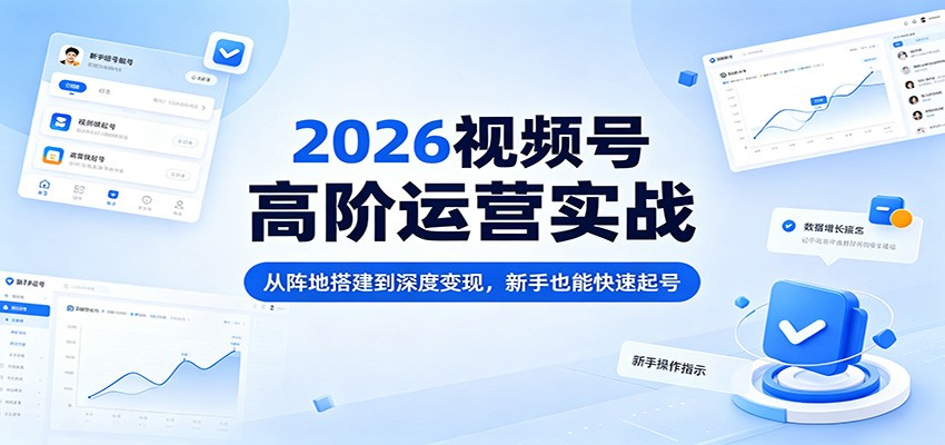 2026视频号高阶运营实战：从阵地搭建到深度变现，新手也能快速起号-云途创业网