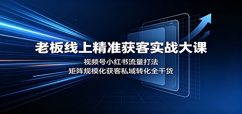 老板线上精准获客实战大课：视频号小红书流量打法，矩阵规模化获客私域转化全干货-云途创业网