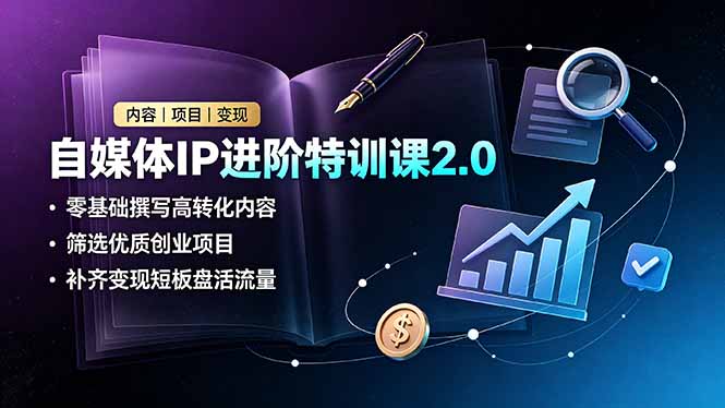 自媒体IP进阶特训课2.0，零基础撰写高转化内容，筛选优质创业项目，补齐变现短板盘活流量-云途创业网