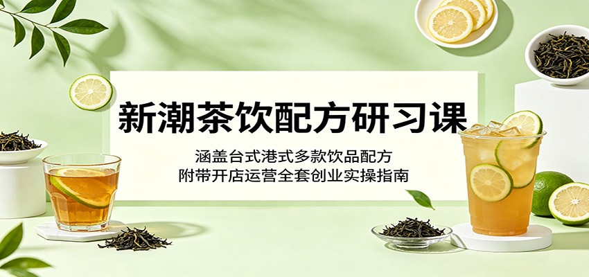 新潮茶饮配方研习课:涵盖台式港式多款饮品配方,附带开店运营全套创业实操指南-云途创业网
