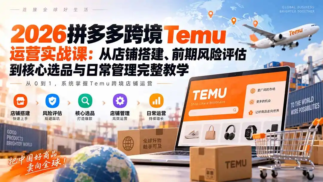 2026拼多多跨境Temu运营实战课：从店铺搭建、前期风险评估到核心选品与日常管理完整教学-云途创业网