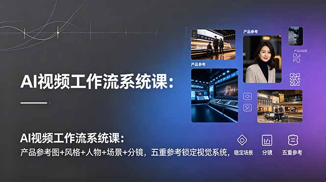 AI视频工作流系统课：产品参考图+风格+人物+场景+分镜，五重参考锁定视觉系统，稳定产出高质量视频-云途创业网