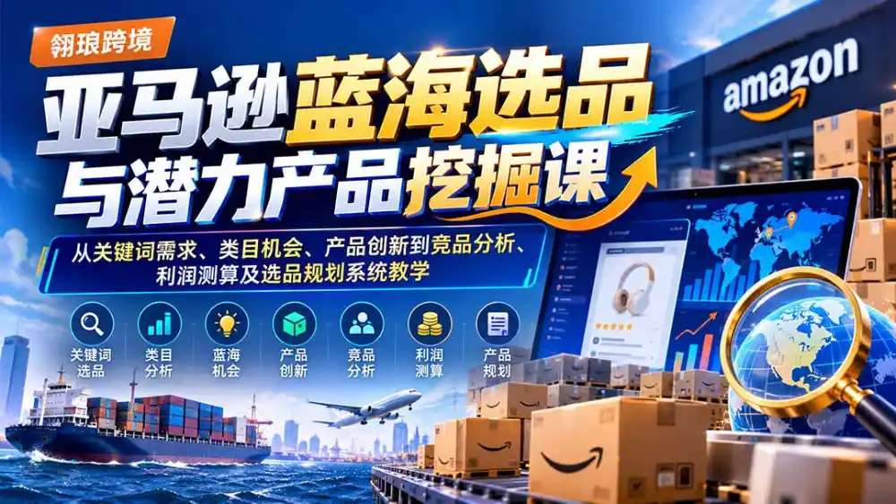 亚马逊蓝海选品与潜力产品挖掘课：从关键词需求、类目机会、产品创新到竞品分析、利润测算及选品规划系统教学-云途创业网