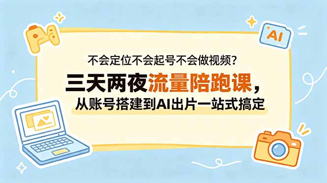 不会定位不会起号不会做视频？三天两夜流量陪跑课，从账号搭建到AI出片一站式搞定-云途创业网