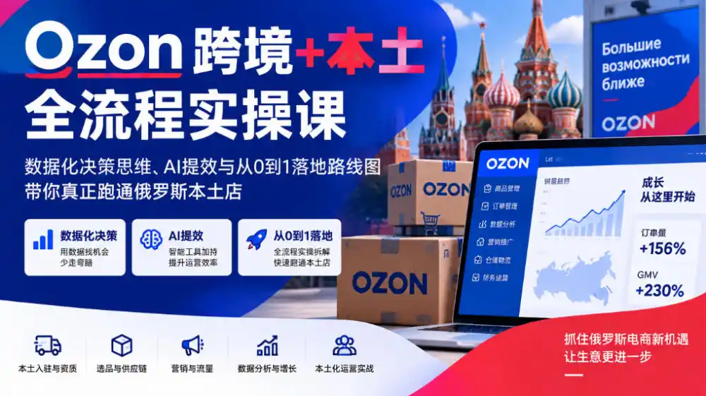 Ozon跨境+本土全流程实操课，数据化决策思维、AI提效与从0到1落地路线图，带你真正跑通俄罗斯本土店-云途创业网