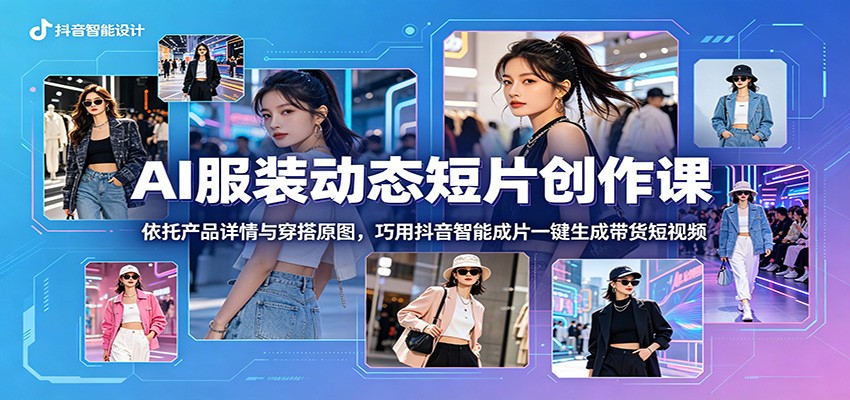 AI服装动态短片创作课:依托产品详情与穿搭原图,巧用抖音智能成片一键生成带货短视频-云途创业网