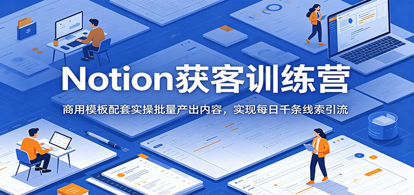 Notion获客训练营:商用模板配套实操批量产出内容,实现每日千条线索引流-云途创业网