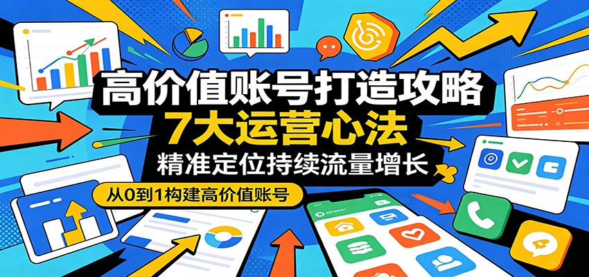 高价值账号打造攻略:7大运营心法,精准定位持续流量增长-云途创业网
