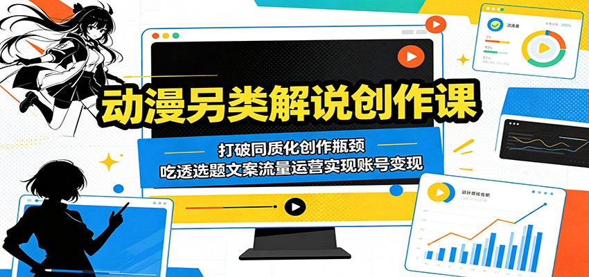 动漫另类解说创作课：打破同质化创作瓶颈，吃透选题文案流量运营实现账号变现-云途创业网