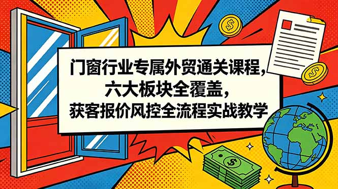 门窗行业专属外贸通关课程,六大板块全覆盖,获客报价风控全流程实战教学-云途创业网