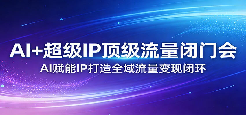 AI+超级IP顶级流量闭门会：AI赋能IP打造全域流量变现闭环-云途创业网