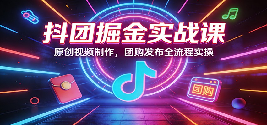 抖团掘金实战课：原创视频制作，团购发布全流程实操-云途创业网