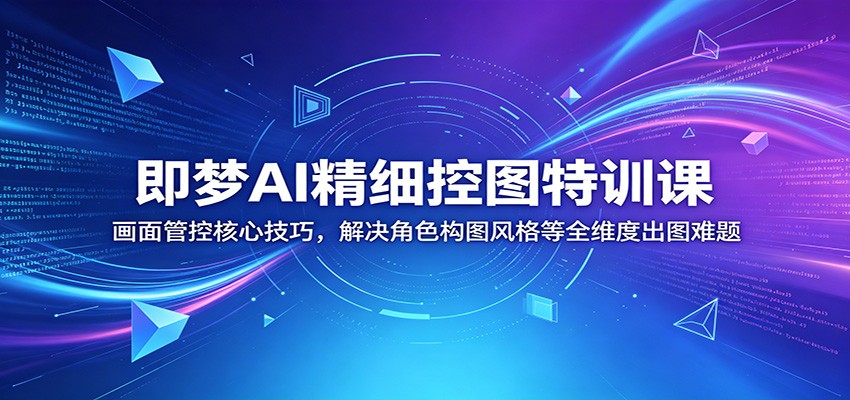 即梦AI精细控图特训课：画面管控核心技巧，解决角色构图风格等全维度出图难题-云途创业网