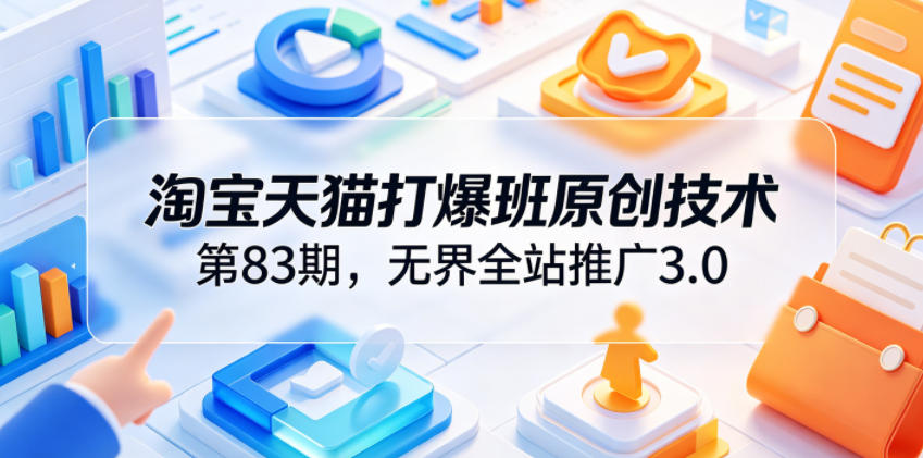 淘宝天猫打爆班原创技术第83期,无界全站推广3.0,实现店铺高投产爆单增收-云途创业网