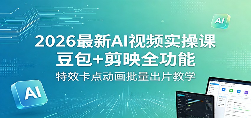 2026最新AI视频实操课：豆包+剪映全功能，特效卡点动画批量出片教学-云途创业网
