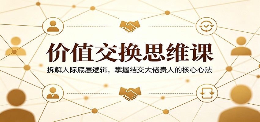 价值交换思维课：拆解人际底层逻辑，掌握结交大佬贵人的核心心法-云途创业网