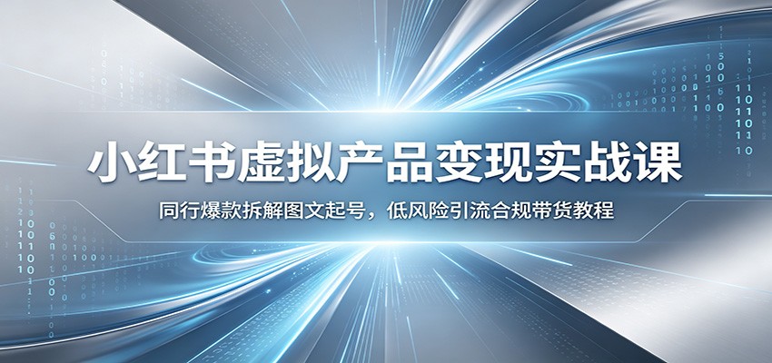 小红书虚拟产品变现实战课：同行爆款拆解图文起号，低风险引流合规带货教程-云途创业网