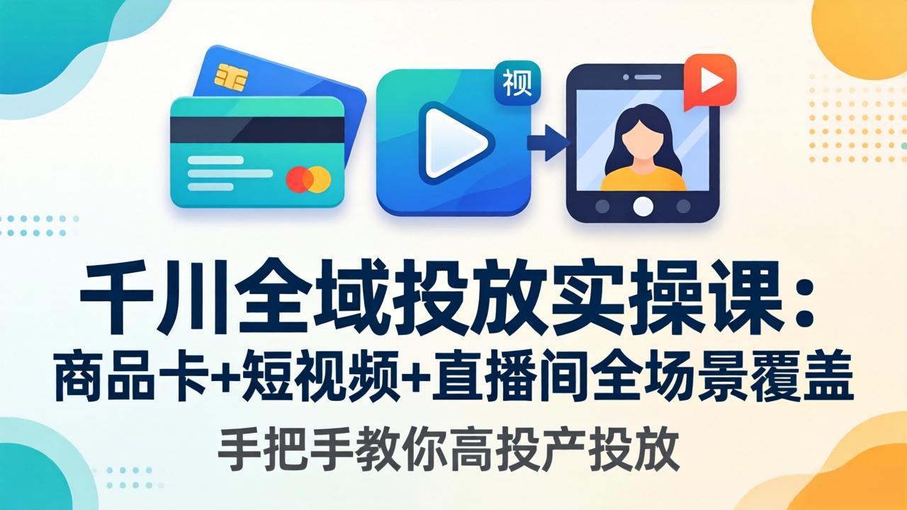 千川全域投放实操课-更新4月30:商品卡+短视频+直播间全场景覆盖,手把手教你高投产投放-云途创业网