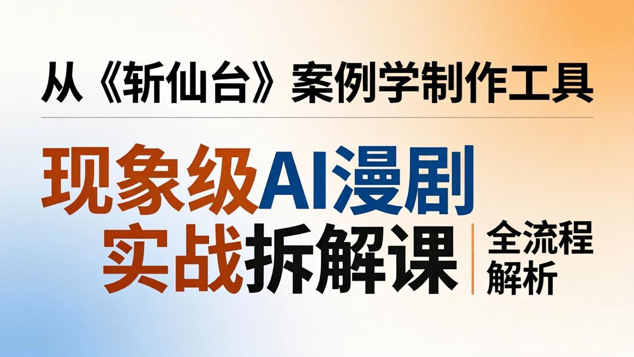 现象级AI漫剧实战拆解课：从《斩仙台》案例学制作工具，漫剧版仿真人版全流程解析-云途创业网