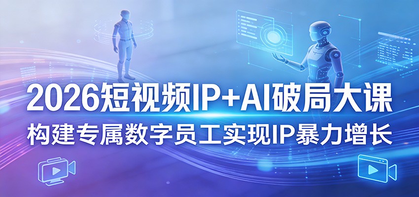 2026短视频IP+AI破局大课，构建专属数字员工实现IP暴力增长-云途创业网