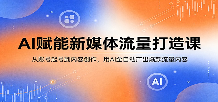 AI赋能新媒体流量打造课:从账号起号到内容创作,用AI全自动产出爆款流量内容-云途创业网