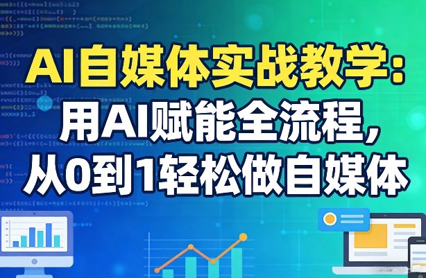 AI自媒体实战教学：用AI赋能全流程，从0到1轻松做自媒体-云途创业网