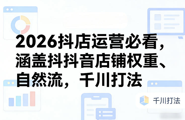2026抖店运营必看,涵盖抖音店铺权重、自然流,千川打法-云途创业网