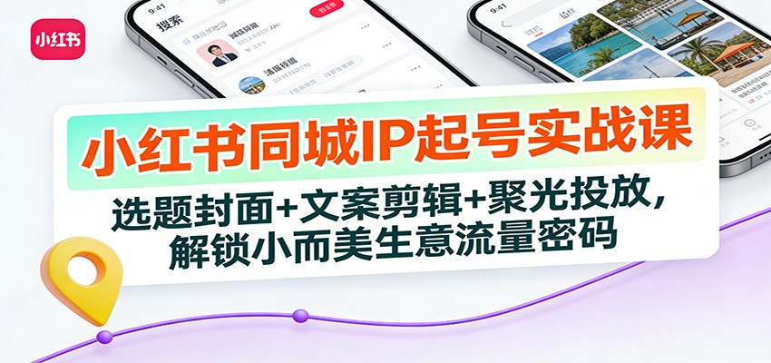 小红书同城IP起号实战课:选题封面+文案剪辑+聚光投放,解锁小而美生意流量密码-云途创业网