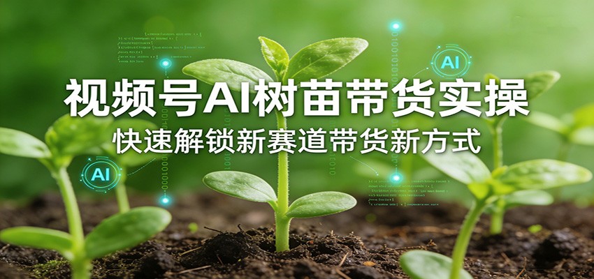 视频号AI树苗带货实操，快速解锁新赛道带货新方式-云途创业网