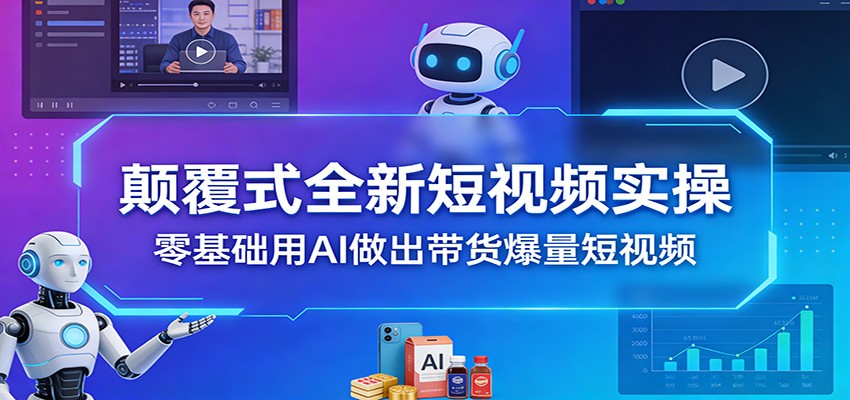 颠覆式全新短视频实操,零基础用AI做出带货爆量短视频-云途创业网