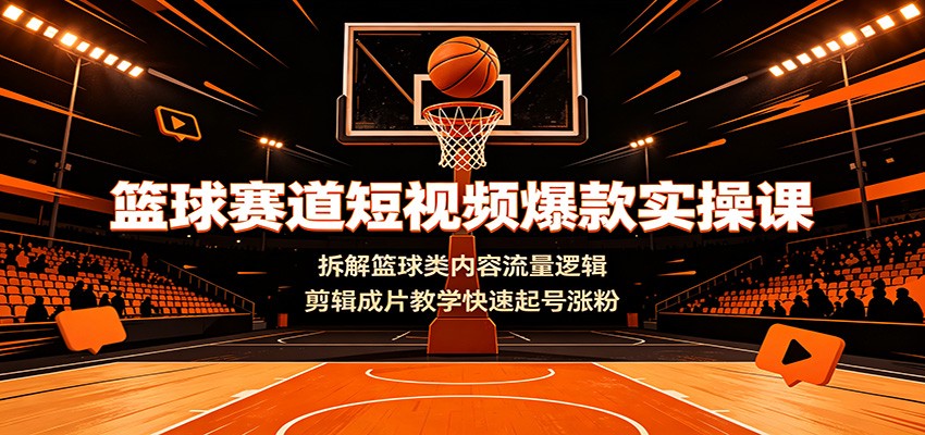 篮球赛道短视频爆款实操课：拆解篮球类内容流量逻辑，剪辑成片教学快速起号涨粉-云途创业网