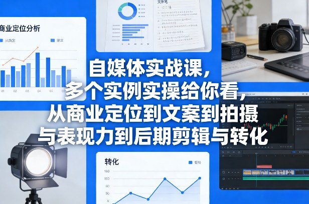 自媒体实战课，多个实例实操给你看，从商业定位到文案到拍摄与表现力到后期剪辑与转化-云途创业网