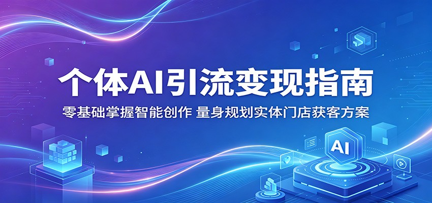 个体AI引流变现指南：零基础掌握智能创作，量身规划实体门店获客方案-云途创业网