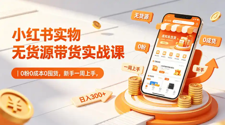 小红书实物无货源带货实战课|0粉0成本0囤货,新手一周上手,日入300+(更新0812)-云途创业网