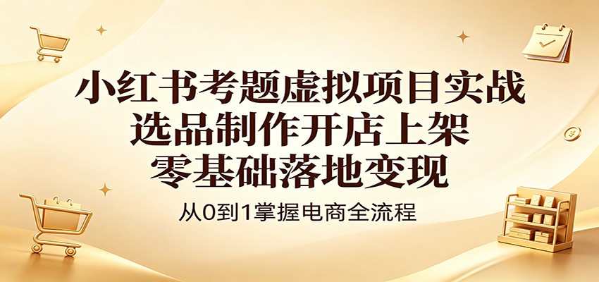 小红书考题虚拟项目实战：选品制作开店上架，零基础落地变现-云途创业网