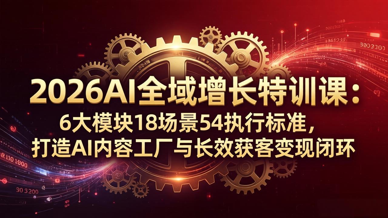 2026AI全域增长特训课:6大模块18场景54执行标准,打造AI内容工厂与长效获客变现闭环-云途创业网