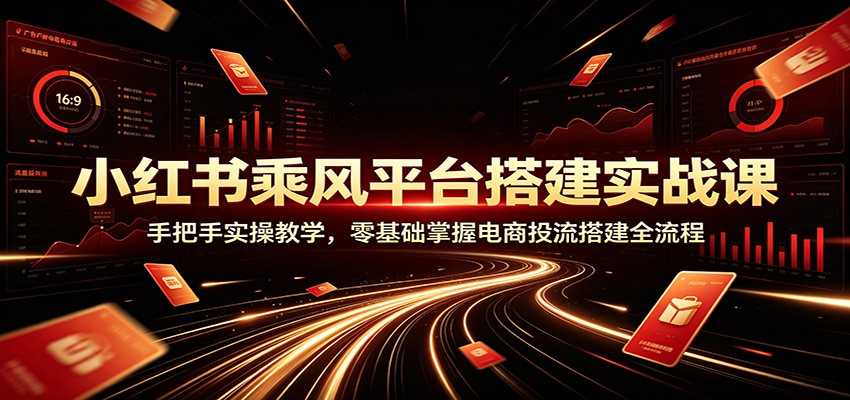 小红书乘风平台搭建实战课：手把手实操教学，零基础掌握电商投流搭建全流程-云途创业网