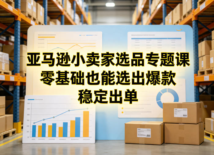 亚马逊小卖家选品专题课,零基础也能选出爆款,稳定出单-云途创业网