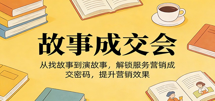 《故事成交会》从找故事到演故事,解锁服务营销成交密码,提升营销效果-云途创业网