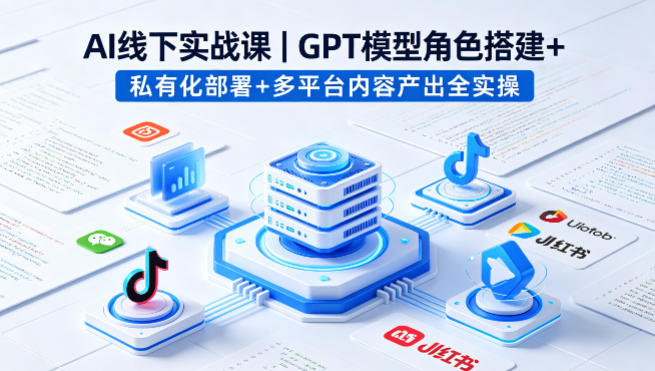 AI线下实战课，GPT模型角色搭建+私有化部署+多平台内容产出全实操-云途创业网