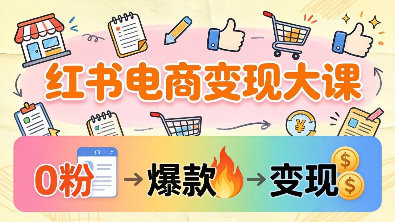 小红书电商变现大课：3个月37万实操拆解，0粉开店到爆款笔记全流程-云途创业网