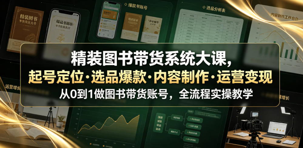 精装图书带货系统大课，起号定位・选品爆款・内容制作・运营变现，从0到1做图书带货账号，全流程实操教学-云途创业网