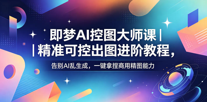 即梦AI控图大师课｜精准可控出图进阶教程，告别AI乱生成，一键拿捏商用精图能力-云途创业网