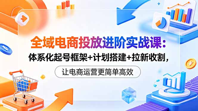 全域电商投放进阶实战课:体系化起号框架+计划搭建+拉新收割,让电商运营更简单高效-云途创业网