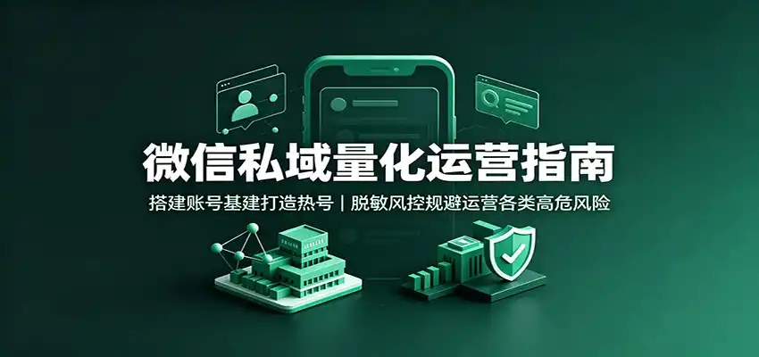 微信私域量化运营指南:搭建账号基建打造热号,脱敏风控规避运营各类高危风险-云途创业网