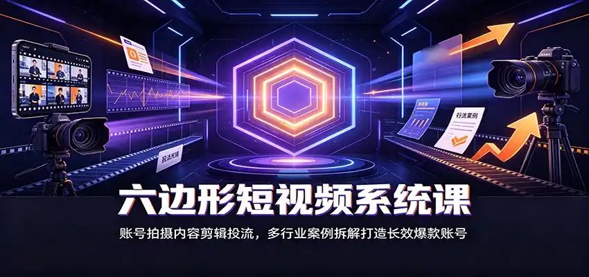 六边形短视频系统课：账号拍摄内容剪辑投流，多行业案例拆解打造长效爆款账号-云途创业网