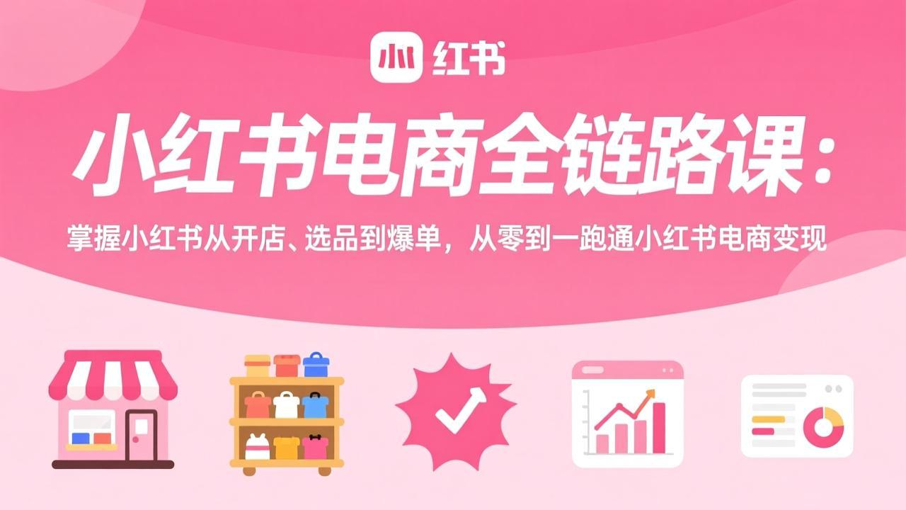 小红书电商全链路课：掌握小红书从开店、选品到爆单，从零到一跑通小红书电商变现-云途创业网