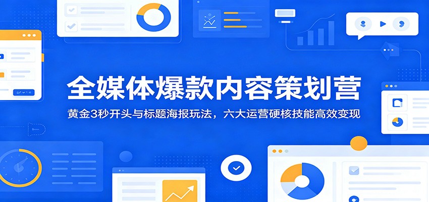 全媒体爆款内容策划营：黄金3秒开头与标题海报玩法，六大运营硬核技能高效变现-云途创业网